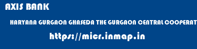 micr code of AXIS BANK HARYANA GURGAON GHASEDA THE GURGAON CENTRAL COOPERATIVE BANK LIMITED AXIS BANK HARYANA GURGAON GHASEDA THE GURGAON CENTRAL COOPERATIVE BANK LIMITED micr code